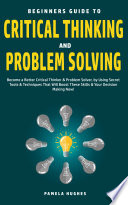 Beginners Guide to Critical Thinking and Problem Solving: Become a Better Critical Thinker & Problem Solver, by Using Secret Tools & Techniques That Will Boost These Skills & Your Decision Making Now!