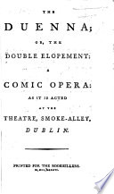 The Duenna; or, the Double Elopement: a comic opera in three acts and in prose, with songs. By R. B. B. Sheridan ; as it is acted at the Theatre, Smoke-Alley, Dublin