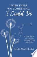 I Wish There Was Something I Could Do: A Practical Guide to Supporting Grievers