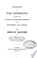 Questions in pure mathematics proposed at the B.A. and B.Sc. pass and honours examinations of the University of London with complete solutions by J.E.A. Steggall