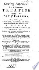 Farriery Improved: or, a Compleat treatise upon the art of farriery. Wherein is fully explain'd the nature, structure, and mechanism of ... a horse. The diseases and accidents he is liable to, and methods of cure, etc