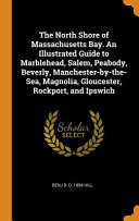 The North Shore of Massachusetts Bay. an Illustrated Guide to Marblehead, Salem, Peabody, Beverly, Manchester-By-The-Sea, Magnolia, Gloucester, Rockport, and Ipswich
