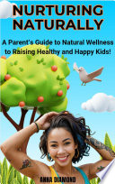 Nurturing Naturally: A Parent's Guide to Natural Wellness to Raising Happy and Healthy Kids