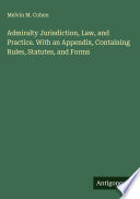 Admiralty Jurisdiction, Law, and Practice. With an Appendix, Containing Rules, Statutes, and Forms