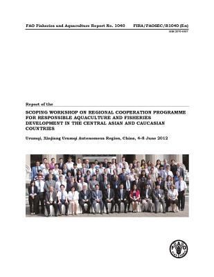 Report of the Scoping Workshop on Regional Cooperation Programme for Responsible Aquaculture and Fisheries Development in the Central Asian and Caucasian Countries : Urumqui, Xinjiang Urumqi Autonomous Region, China, 4-8 June 2012