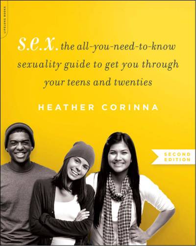 S. E. X. , Second Edition: The All-You-Need-To-Know Sexuality Guide to Get You Through Your Teens and Twenties