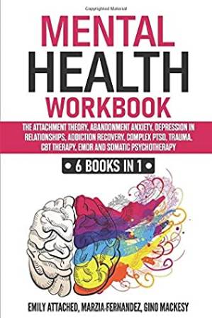 Mental Health Workbook: 6 Books in 1: The Attachment Theory, Abandonment Anxiety, Depression in Relationships, Addiction Recovery, Complex PTSD, Trauma, CBT Therapy, EMDR and Somatic Psychotherapy