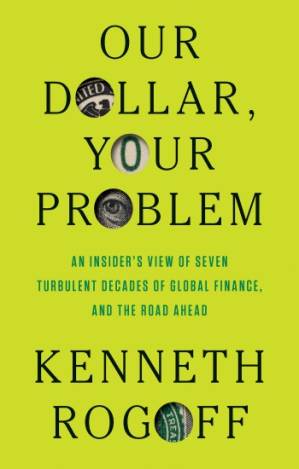 Our Dollar, Your Problem: An Insider’s View of Seven Turbulent Decades of Global Finance, and the Road Ahead