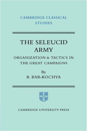 The Seleucid Army: Organization and Tactics in the Great Campaigns