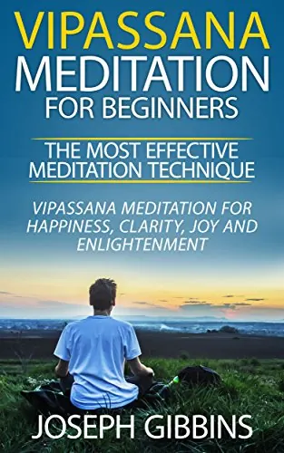 Vipassana Meditation for Beginners – The Most Effective Meditation Technique: Vipassana Meditation for Happiness, Clarity, Joy and Enlightenment (Vipassana, ... Mindfulness, Meditation for Beginners)